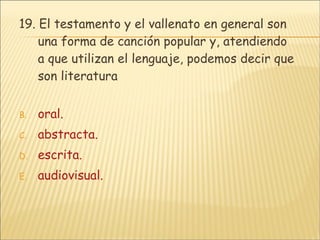 19.  El testamento y el vallenato en general son una forma de canción popular y, atendiendo a que utilizan el lenguaje, podemos decir que son literatura oral. abstracta. escrita. audiovisual. 
