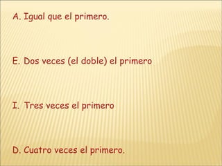 Igual que el primero. Dos veces (el doble) el primero Tres veces el primero D. Cuatro veces el primero. 