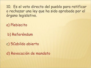 10.   Es el voto directo del pueblo para ratificar o rechazar una ley que ha sido aprobada por el órgano legislativo.    a) Plebiscito      b) Referéndum       c ) 5Cabildo abierto      d) Revocación de mandato  