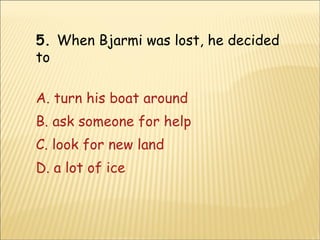 5.  When Bjarmi was lost, he decided to A. turn his boat around B. ask someone for help C. look for new land D.  a lot of ice 