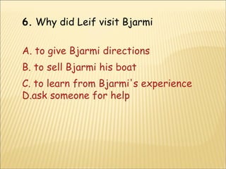 6.  Why did Leif visit Bjarmi A. to give Bjarmi directions B. to sell Bjarmi his boat C. to learn from Bjarmi's experience D.ask someone for help 