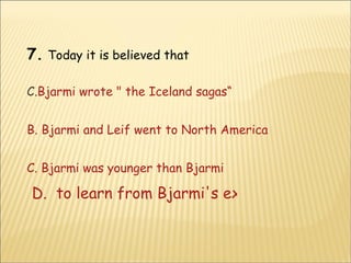 7.   Today it is believed that Bjarmi wrote " the Iceland sagas“ B. Bjarmi and Leif went to North America C. Bjarmi was younger than Bjarmi D.  to learn from Bjarmi's experience 