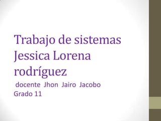 Trabajo de sistemas Jessica Lorena rodríguez docente  JhonJairo  Jacobo Grado 11   