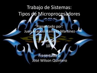 Trabajo de Sistemas:Tipos de Microprocesadores Presentado por: Juan Manuel Ramírez Martínez Grado: 10-2 Presentado a: José Wilson Quintero 