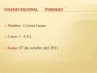 COLEGIO NACIONAL  ´´ POMASQUI´´ Nombre:  Cristina Guano Curso: 5° A.S.I. Fecha: 07 de octubre del 2011  