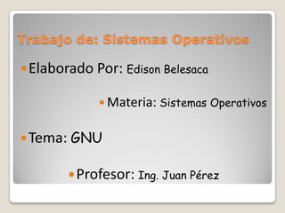 Trabajo de: Sistemas Operativos

 Elaborado Por: Edison Belesaca

              Materia: Sistemas Operativos


 Tema: GNU

         Profesor: Ing. Juan Pérez
 