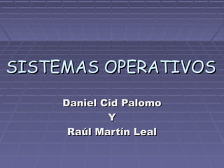 SISTEMAS OPERATIVOS
Daniel Cid Palomo
Y
Raúl Martín Leal

 