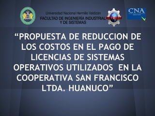 “PROPUESTA DE REDUCCION DE
LOS COSTOS EN EL PAGO DE
LICENCIAS DE SISTEMAS
OPERATIVOS UTILIZADOS EN LA
COOPERATIVA SAN FRANCISCO
LTDA. HUANUCO”
 