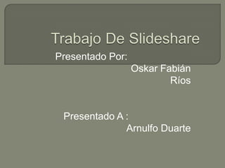Trabajo De Slideshare           Presentado Por:                              Oskar Fabián Ríos              Presentado A :                           Arnulfo Duarte 