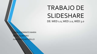 TRABAJO DE
SLIDESHARE
DE:WED 1.0,WED 2.0,WED 3.0
CAMILA SERRRATO MARIN
ARLEY QUINTERO
JUAN PABLOASTUDILLO
 