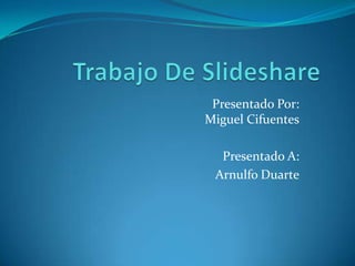 Trabajo De Slideshare Presentado Por: Miguel Cifuentes Presentado A: Arnulfo Duarte 