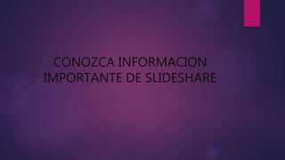 CONOZCA INFORMACION
IMPORTANTE DE SLIDESHARE
 