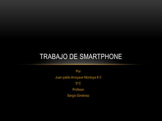 TRABAJO DE SMARTPHONE
                Por
   Juan pablo Arroyave Montoya # 3
                9°C
              Profesor
           Sergio Giménez
 
