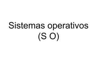Sistemas operativos 
(S O) 
 