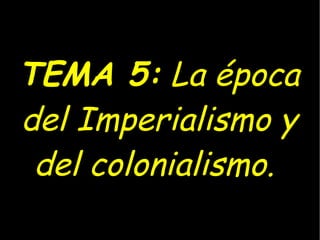 TEMA 5:  La época del Imperialismo y del colonialismo.  