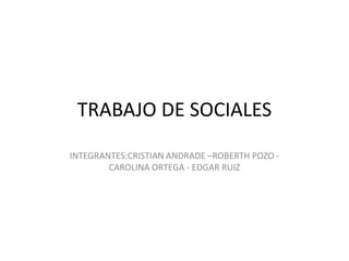 TRABAJO DE SOCIALES
INTEGRANTES:CRISTIAN ANDRADE –ROBERTH POZO -
        CAROLINA ORTEGA - EDGAR RUIZ
 