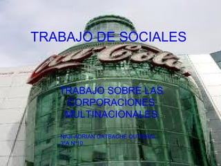 TRABAJO DE SOCIALES


   TRABAJO SOBRE LAS
    CORPORACIONES
    MULTINACIONALES

   NAJI-ADRIAN GATBACHE OUTEIRAL
   3ºA Nº10
 