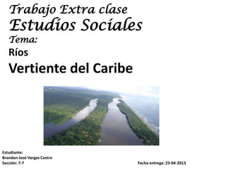 Trabajo Extra clase
Estudios Sociales
Tema:
Ríos
Vertiente del Caribe
Estudiante:
Brandon José Vargas Castro
Sección: 7-7 Fecha entrega: 25-04-2013
 