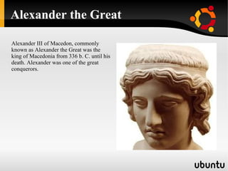 Alexander the Great
Alexander III of Macedon, commonly
known as Alexander the Great was the
king of Macedonia from 336 b. C. until his
death. Alexander was one of the great
conquerors.
 