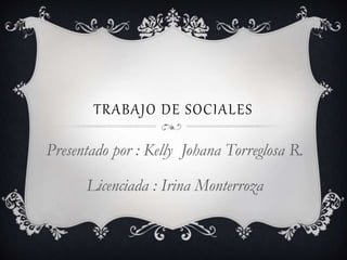 TRABAJO DE SOCIALES 
Presentado por : Kelly Johana Torreglosa R. 
Licenciada : Irina Monterroza 
 