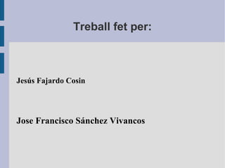 Treball fet per:
Jesús Fajardo Cosin
Jose Francisco Sánchez Vivancos
 