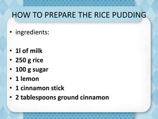 HOW TO PREPARE THE RICE PUDDING
• ingredients:
• 1l of milk
• 250 g rice
• 100 g sugar
• 1 lemon
• 1 cinnamon stick
• 2 tablespoons ground cinnamon
 