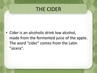THE CIDER
• Cider is an alcoholic drink low alcohol,
made ​​from the fermented juice of the apple.
The word "cider" comes from the Latin
"sicera".
 