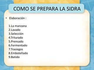 COMO SE PREPARA LA SIDRA
• Elaboración :
1.La manzana
2.Lavado
3.Selección
4.Triturado
5.Prensado
6.Fermentado
7.Trasiegos
8.Embotellado
9.Batido
 