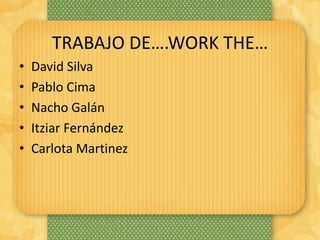 TRABAJO DE….WORK THE…
• David Silva
• Pablo Cima
• Nacho Galán
• Itziar Fernández
• Carlota Martinez
 