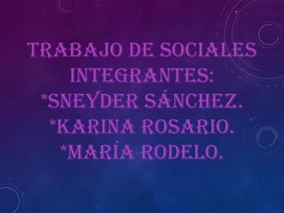 TRABAJO DE SOCIALES
INTEGRANTES:
*SNEYDER SÁNCHEZ.
*KARINA ROSARIO.
*MARÍA RODELO.
 