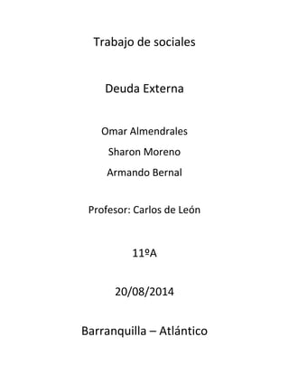 Trabajo de sociales
Deuda Externa
Omar Almendrales
Sharon Moreno
Armando Bernal
Profesor: Carlos de León
11ºA
20/08/2014
Barranquilla – Atlántico
 