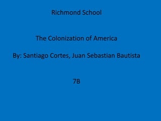 Richmond School The Colonization of America By: Santiago Cortes, Juan Sebastian Bautista 7B 