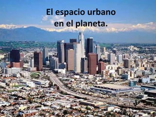El espacio urbano
  en el planeta.
 