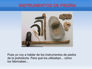 INSTRUMENTOS DE PIEDRA




Pues yo voy a hablar de los instrumentos de piedra
de la prehistoria. Para qué los utilizaban... cómo
los fabricaban...
 