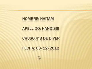 NOMBRE: HAITAM

APELLIDO: HANDISSI

CRUSO:4ºB DE DIVER

FECHA: 03/12/2012

       
 