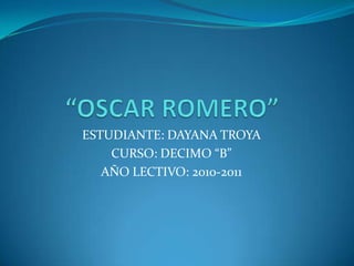 “OSCAR ROMERO” ESTUDIANTE: DAYANA TROYA CURSO: DECIMO “B” AÑO LECTIVO: 2010-2011 