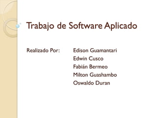 Trabajo de Software Aplicado

Realizado Por:   Edison Guamantari
                 Edwin Cusco
                 Fabián Bermeo
                 Milton Guashambo
                 Oswaldo Duran
 