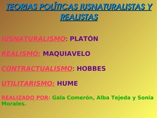 TEORIAS POLÍTICAS IUSNATURALISTAS Y REALISTAS IUSNATURALISMO :  PLATÓN REALISMO:   MAQUIAVELO CONTRACTUALISMO :   HOBBES UTILITARISMO:   HUME REALIZADO POR :  Gala Comerón, Alba Tejeda y Sonia Morales. 