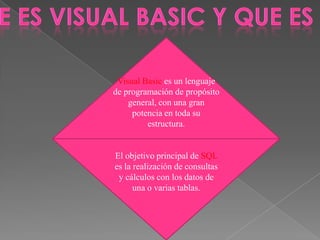 Visual Basic es un lenguaje
de programación de propósito
general, con una gran
potencia en toda su
estructura.
El objetivo principal de SQL
es la realización de consultas
y cálculos con los datos de
una o varias tablas.
 