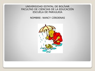 UNIVERSIDAD ESTATAL DE BOLÍVAR
FACULTAD DE CIENCIAS DE LA EDUCACIÓN
ESCUELA DE PARVULRIA
NOMBRE: NANCY CÁRDENAS
 
