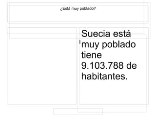 l
¿Está muy poblado?
Suecia está
muy poblado
tiene
9.103.788 de
habitantes.
 
