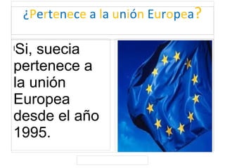 ¿Pertenece a la unión Europea?
lSi, suecia
pertenece a
la unión
Europea
desde el año
1995.
 