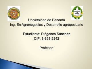 Universidad de Panamá
Ing. En Agronegocios y Desarrollo agropecuario
Estudiante: Diógenes Sánchez
CIP: 8-898-2342
Profesor:
 