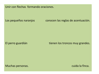 Unir con flechas formando oraciones. 
Los pequeños naranjos conocen las reglas de acentuación. 
El perro guardián tienen l...