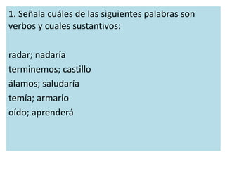 1. Señala cuáles de las siguientes palabras son 
verbos y cuales sustantivos: 
radar; nadaría 
terminemos; castillo 
álamo...