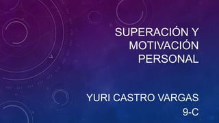 SUPERACIÓN Y
MOTIVACIÓN
PERSONAL
YURI CASTRO VARGAS
9-C
 