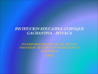 INSTITUCION EDUCATIVA GUITOQUE GACHANTIVA - BOYACA INCORPORACION DE LAS TIC EN LOS PROCESOS DE GESTION PEDAGOGICA Y ACADEMICA 2009 
