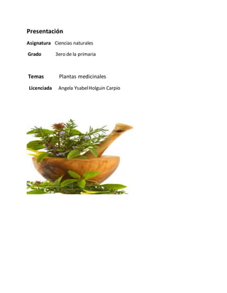 Presentación
Asignatura Ciencias naturales
Grado 3ero de la primaria
Temas Plantas medicinales
Licenciada Angela YsabelHolguin Carpio
 