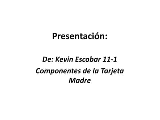 Presentación:

  De: Kevin Escobar 11-1
Componentes de la Tarjeta
          Madre
 