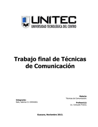 Trabajo final de Técnicas
de Comunicación

Integrante:
Nelo, Sabrina C.I 24554263.

Guacara, Noviembre 2013.

Materia:
Técnicas de Comunicación.
Profesor(a):
Lic. Consuelo Franco.

 